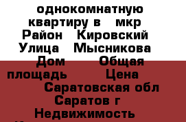 однокомнатную квартиру в 6 мкр › Район ­ Кировский › Улица ­ Мысникова › Дом ­ 3 › Общая площадь ­ 32 › Цена ­ 1 100 000 - Саратовская обл., Саратов г. Недвижимость » Квартиры продажа   . Саратовская обл.,Саратов г.